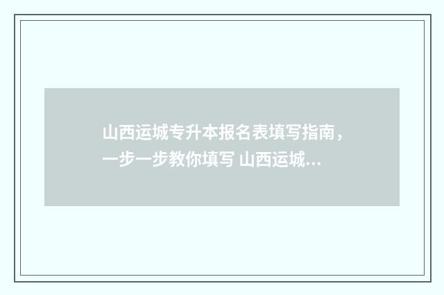 山西运城专升本报名表填写指南，一步一步教你填写 山西运城专升本分数线