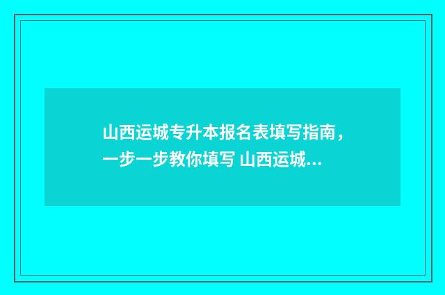 山西运城专升本报名表填写指南，一步一步教你填写 山西运城专升本分数线