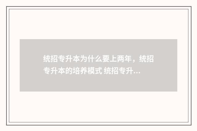 统招专升本为什么要上两年，统招专升本的培养模式 统招专升本为什么不被认可