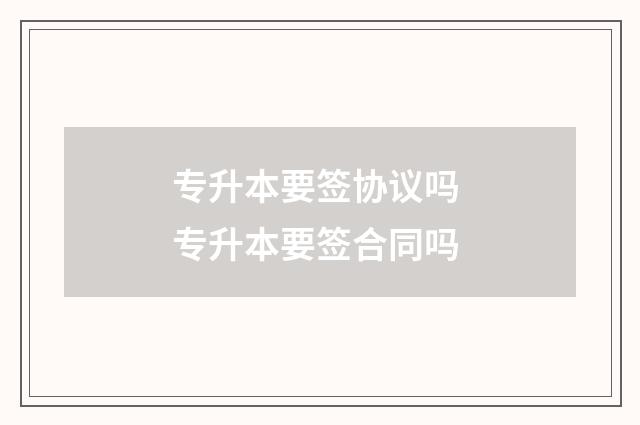 专升本要签协议吗 专升本要签合同吗