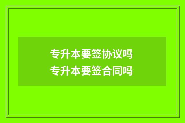 专升本要签协议吗 专升本要签合同吗