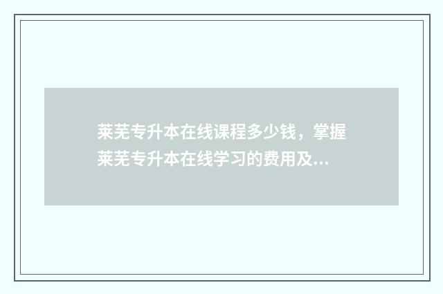莱芜专升本在线课程多少钱，掌握莱芜专升本在线学习的费用及优惠 莱芜专升本机构