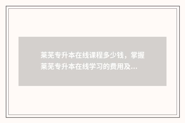 莱芜专升本在线课程多少钱，掌握莱芜专升本在线学习的费用及优惠 莱芜专升本机构