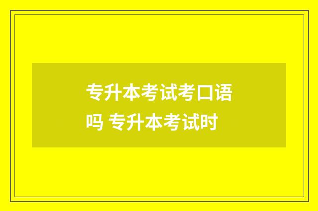 专升本考试考口语吗 专升本考试时