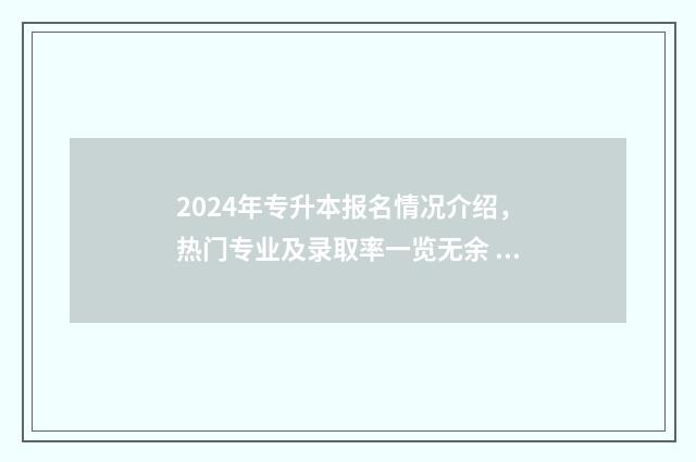 2024年专升本报名情况介绍，热门专业及录取率一览无余 2024年专升本报名多少人