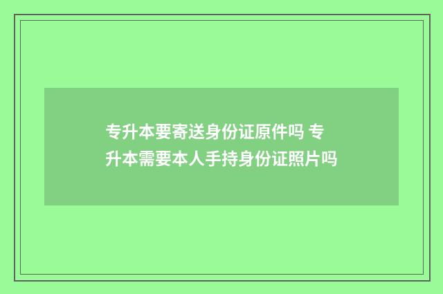 专升本要寄送身份证原件吗 专升本需要本人手持身份证照片吗