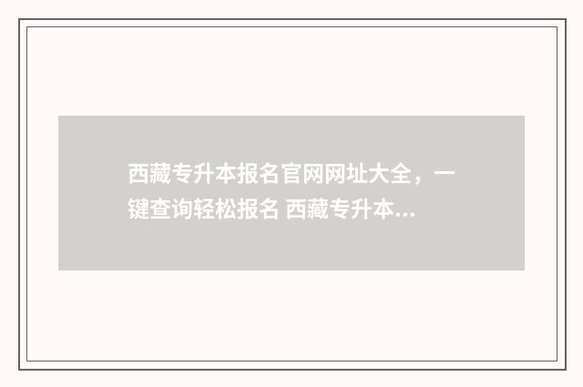 西藏专升本报名官网网址大全，一键查询轻松报名 西藏专升本报名时间