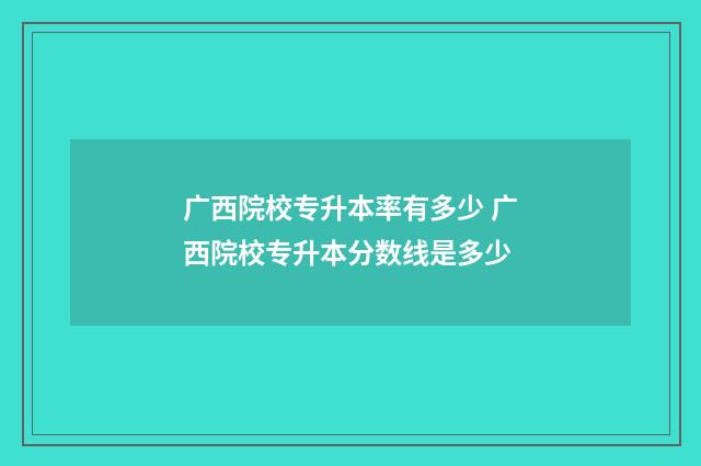广西院校专升本率有多少 广西院校专升本分数线是多少