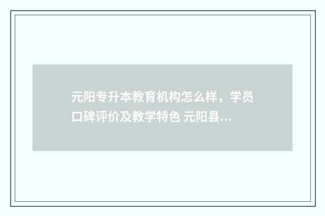 元阳专升本教育机构怎么样，学员口碑评价及教学特色 元阳县招生办电话