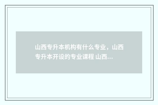 山西专升本机构有什么专业，山西专升本开设的专业课程 山西专升本机构哪个好