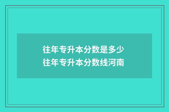 往年专升本分数是多少 往年专升本分数线河南