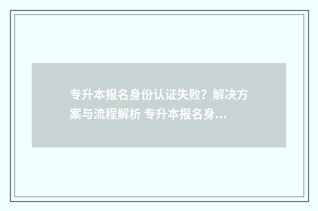 专升本报名身份认证失败？解决方案与流程解析 专升本报名身份证照片