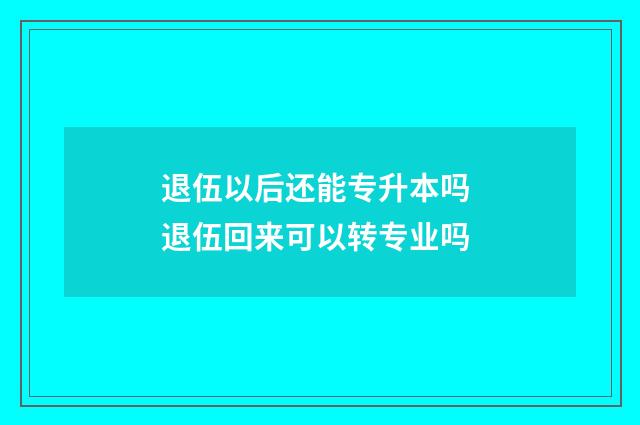 退伍以后还能专升本吗 退伍回来可以转专业吗