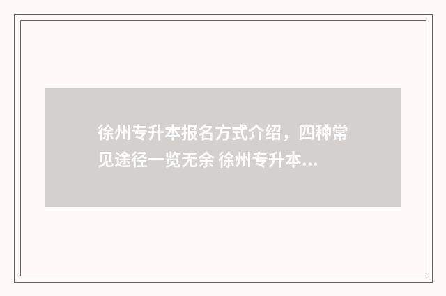 徐州专升本报名方式介绍，四种常见途径一览无余 徐州专升本报名官网