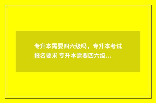 专升本需要四六级吗，专升本考试报名要求 专升本需要四六级吗英语