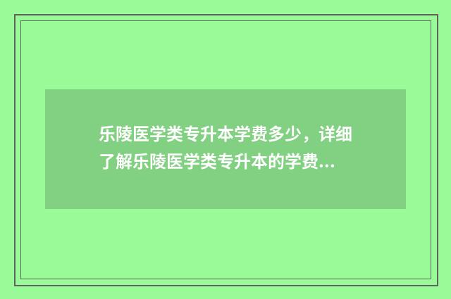 乐陵医学类专升本学费多少，详细了解乐陵医学类专升本的学费标准 乐陵医学类专升本学校
