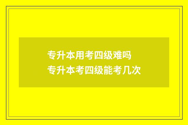 专升本用考四级难吗 专升本考四级能考几次