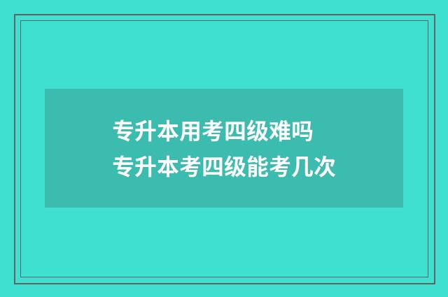 专升本用考四级难吗 专升本考四级能考几次