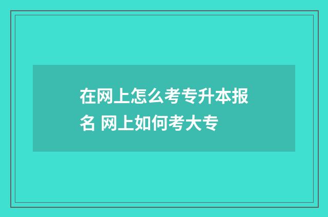 在网上怎么考专升本报名 网上如何考大专