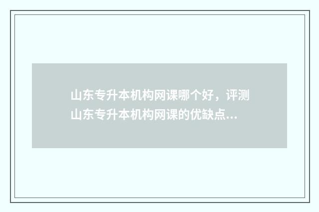 山东专升本机构网课哪个好，评测山东专升本机构网课的优缺点 山东专升本机构升本率排行