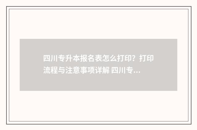 四川专升本报名表怎么打印？打印流程与注意事项详解 四川专升本报名入口官网2024报名时间