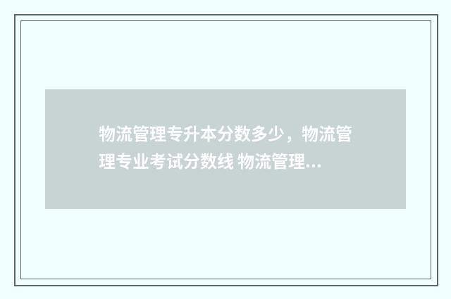 物流管理专升本分数多少，物流管理专业考试分数线 物流管理专升本有哪些专业