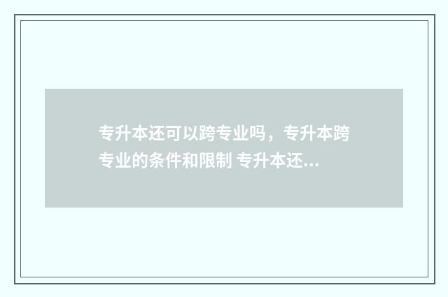 专升本还可以跨专业吗，专升本跨专业的条件和限制 专升本还可以跨专业嘛