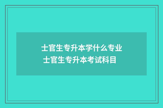 士官生专升本学什么专业 士官生专升本考试科目