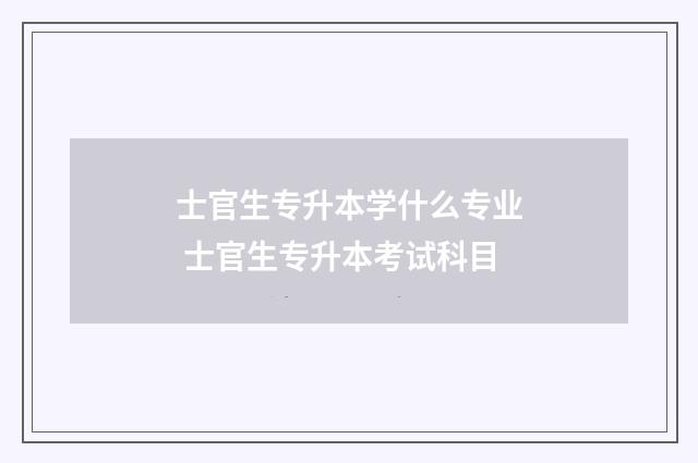 士官生专升本学什么专业 士官生专升本考试科目