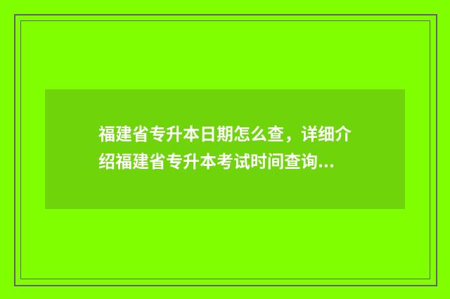 福建省专升本日期怎么查，详细介绍福建省专升本考试时间查询方法 福建省专升本日期