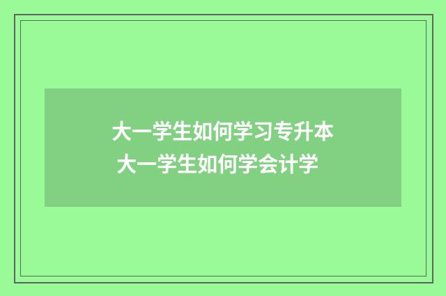 大一学生如何学习专升本 大一学生如何学会计学