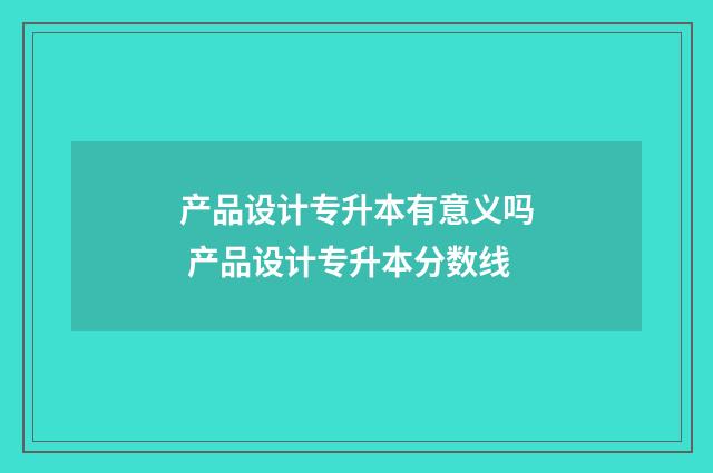 产品设计专升本有意义吗 产品设计专升本分数线