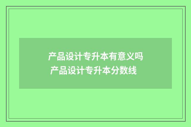 产品设计专升本有意义吗 产品设计专升本分数线