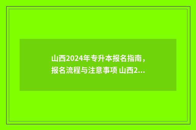 山西2024年专升本报名指南，报名流程与注意事项 山西2024年专升本招生计划表