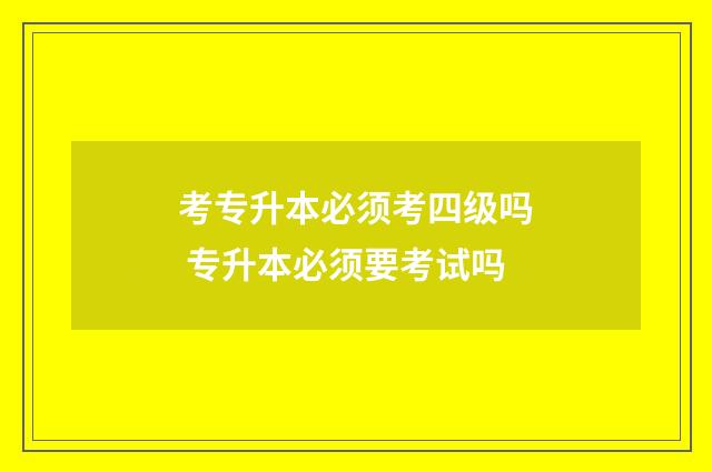 考专升本必须考四级吗 专升本必须要考试吗