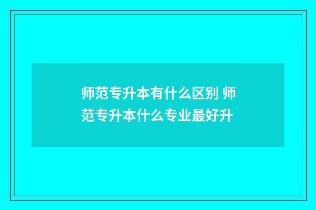 师范专升本有什么区别 师范专升本什么专业最好升