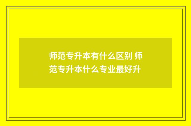 师范专升本有什么区别 师范专升本什么专业最好升