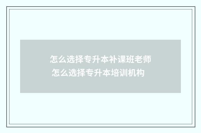 怎么选择专升本补课班老师 怎么选择专升本培训机构