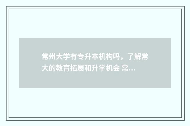 常州大学有专升本机构吗，了解常大的教育拓展和升学机会 常州大学专升本录取分数线是多少