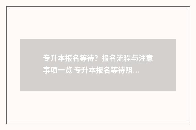 专升本报名等待？报名流程与注意事项一览 专升本报名等待照片核验通过