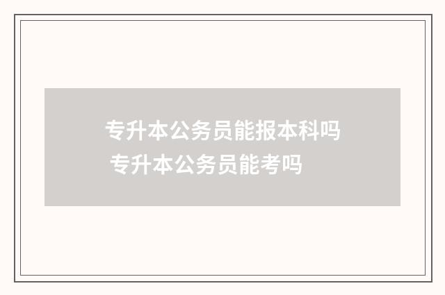 专升本公务员能报本科吗 专升本公务员能考吗