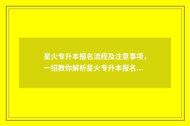 星火专升本报名流程及注意事项，一招教你解析星火专升本报名指南 星火专升本收费价目表
