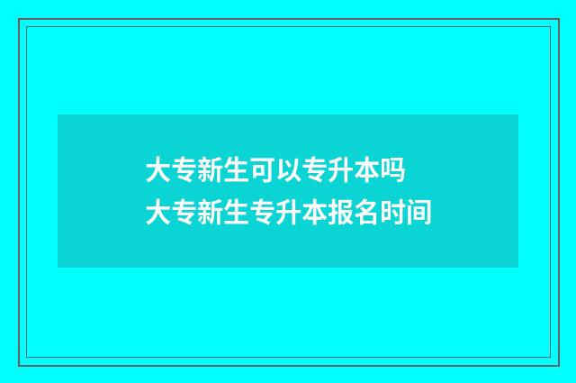大专新生可以专升本吗 大专新生专升本报名时间