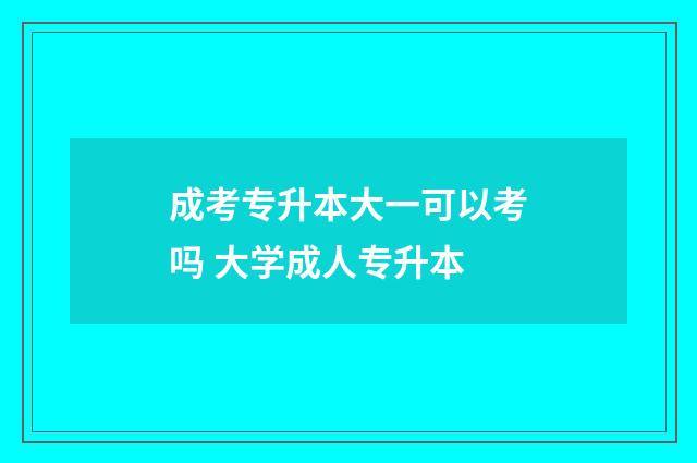 成考专升本大一可以考吗 大学成人专升本