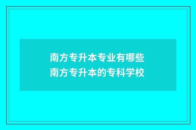 南方专升本专业有哪些 南方专升本的专科学校