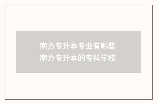 南方专升本专业有哪些 南方专升本的专科学校