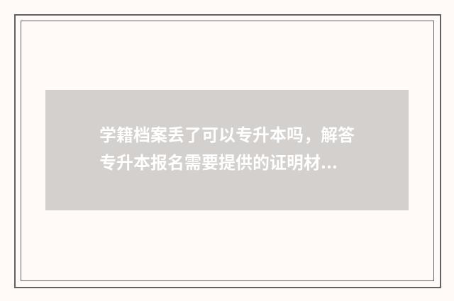 学籍档案丢了可以专升本吗，解答专升本报名需要提供的证明材料 学籍档案丢了可以考编吗
