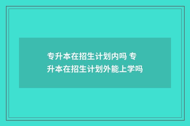 专升本在招生计划内吗 专升本在招生计划外能上学吗