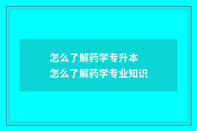 怎么了解药学专升本 怎么了解药学专业知识