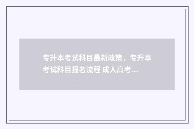 专升本考试科目最新政策，专升本考试科目报名流程 成人高考专升本考试科目